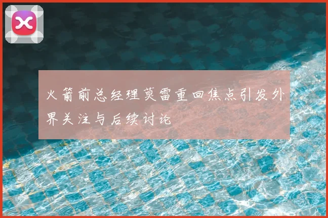 火箭前总经理莫雷重回焦点引发外界关注与后续讨论