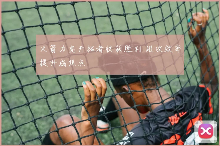 火箭力克开拓者收获胜利 进攻效率提升成焦点