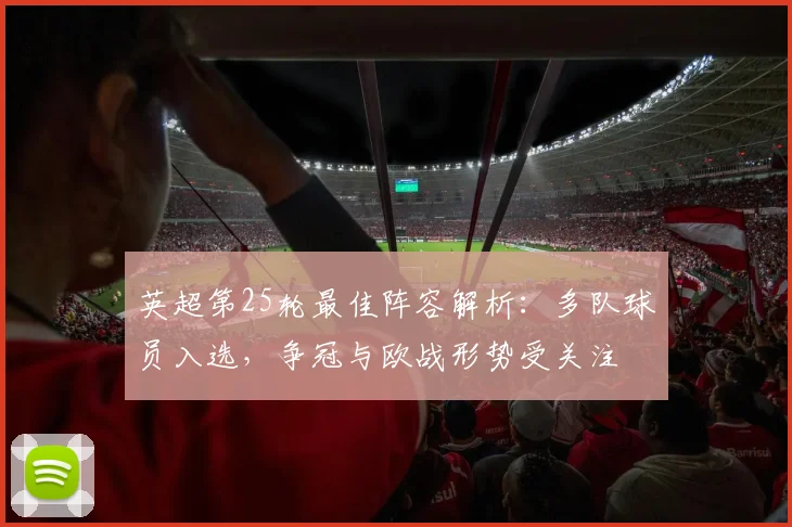 英超第25轮最佳阵容解析：多队球员入选，争冠与欧战形势受关注