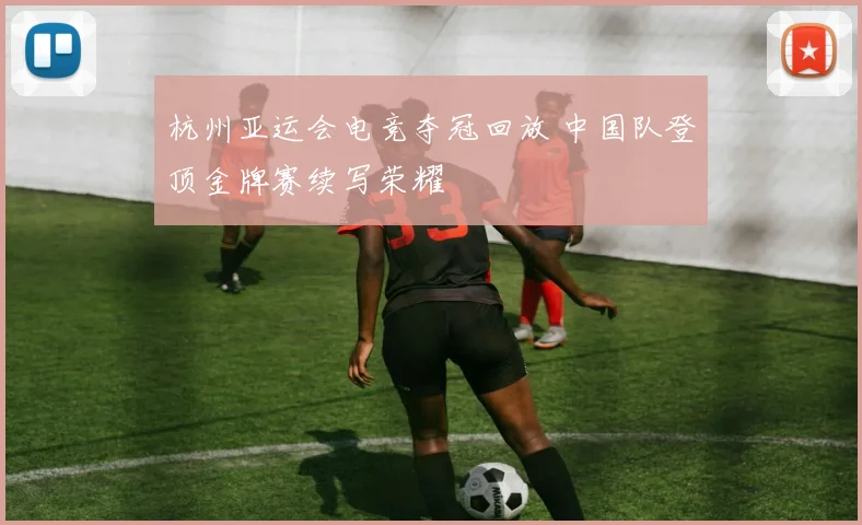 杭州亚运会电竞夺冠回放 中国队登顶金牌赛续写荣耀