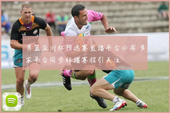 男篮亚洲杯预选赛直播平台公布 多家平台同步转播赛程引关注