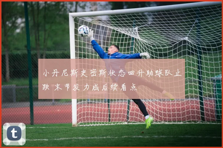 小丹尼斯史密斯状态回升助球队止跌 末节发力成后续看点