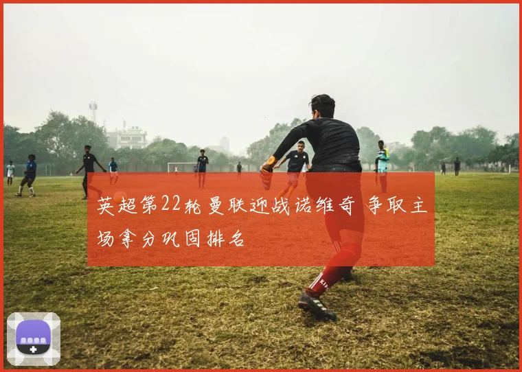 英超第22轮曼联迎战诺维奇 争取主场拿分巩固排名