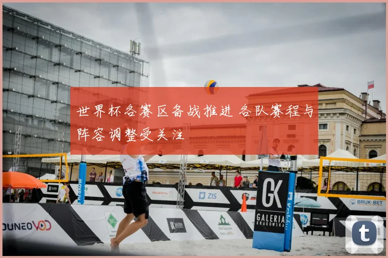 世界杯各赛区备战推进 各队赛程与阵容调整受关注