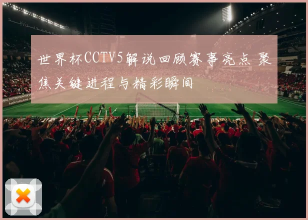 世界杯CCTV5解说回顾赛事亮点 聚焦关键进程与精彩瞬间