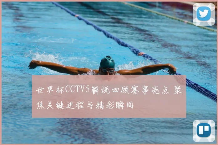 世界杯CCTV5解说回顾赛事亮点 聚焦关键进程与精彩瞬间