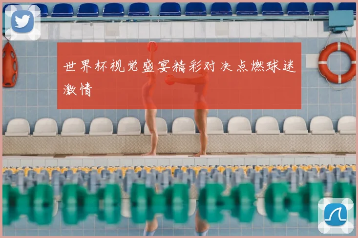 世界杯视觉盛宴精彩对决点燃球迷激情