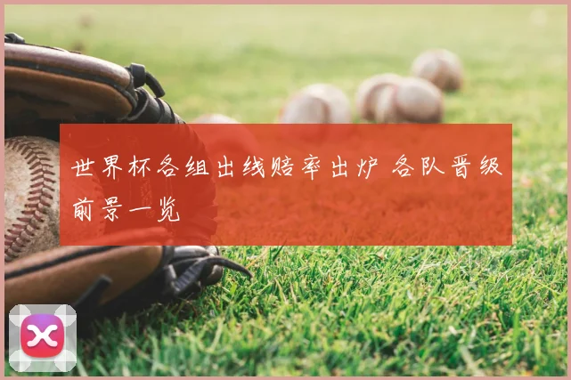 世界杯各组出线赔率出炉 各队晋级前景一览