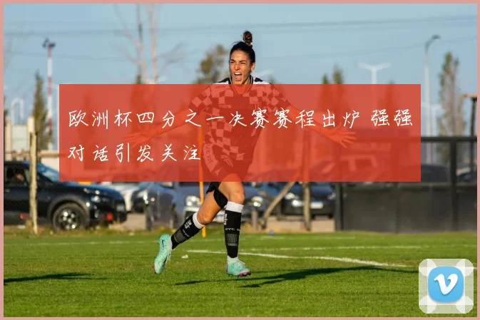 欧洲杯四分之一决赛赛程出炉 强强对话引发关注