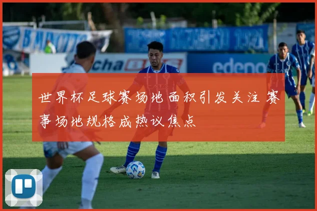 世界杯足球赛场地面积引发关注 赛事场地规格成热议焦点
