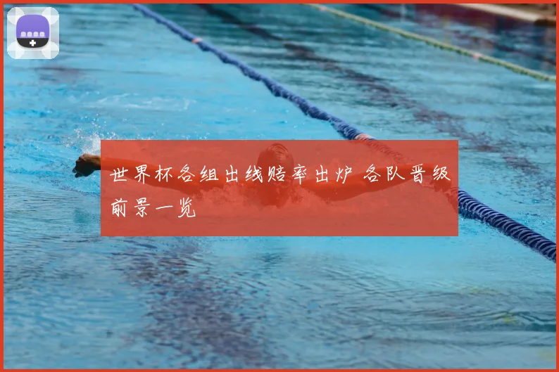 世界杯各组出线赔率出炉 各队晋级前景一览