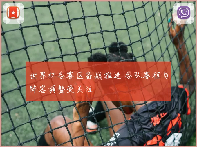 世界杯各赛区备战推进 各队赛程与阵容调整受关注