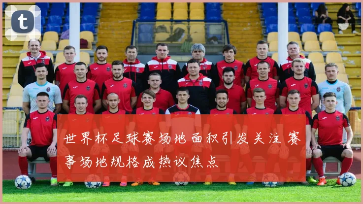 世界杯足球赛场地面积引发关注 赛事场地规格成热议焦点