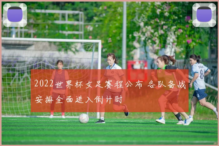 2022世界杯女足赛程公布 各队备战安排全面进入倒计时